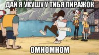 дай я укушу у тибя пиражок омномном