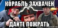 корабль захвачен дайте пожрать