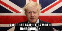  а я понял вам шутка моя не понравилась...