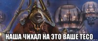  наша чихал на это ваше тесо
