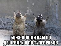  боже пошли нам по дешевлей и по тупее рабов