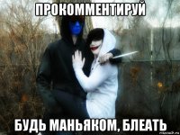 прокомментируй будь маньяком, блеать
