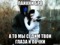 лайкни бро а то мы седим твои глаза и почки