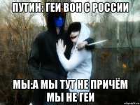 путин: геи вон с россии мы:а мы тут не причём мы не геи