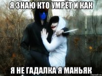 я знаю кто умрёт и как я не гадалка я маньяк