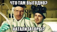 что там выгодно? катализаторы?