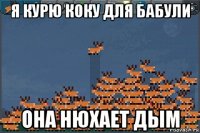 я курю коку для бабули она нюхает дым