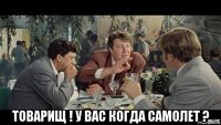  товарищ ! у вас когда самолет ?