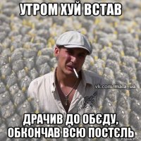 утром хуй встав драчив до обєду, обкончав всю постєль