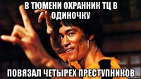 в тюмени охранник тц в одиночку повязал четырех преступников