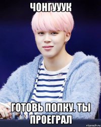 чонгууук готовь попку. ты проеграл