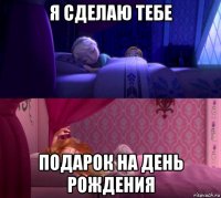 я сделаю тебе подарок на день рождения