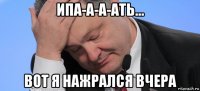 ипа-а-а-ать... вот я нажрался вчера