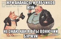 жри ананасы и рябчиков жуй не знаю как я в ты вонючий буржуй