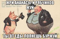жри ананасы и рябчиков жуй ты от еды лопнешь буржуй