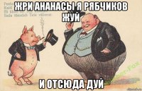 жри ананасы я рябчиков жуй и отсюда дуй