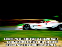  главное развлечение ждет за стенами музея — на небольшом гоночном треке, где можно сесть за руль понравившегося «феррари».