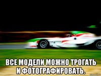  все модели можно трогать и фотографировать.