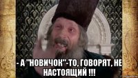  - а "новичок"-то, говорят, не настоящий !!!