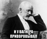  и у вагнера приворовывал