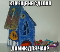 кто еще не сделал домик для чая?