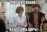 лжешъ,собака! азъ есьмъ царъ!