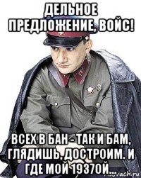 дельное предложение, войс! всех в бан - так и бам, глядишь, достроим. и где мой 1937ой...