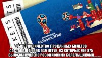  общее количество проданных билетов составляет 1 698 049 штук, из которых 796 875 было выкуплено российскими болельщиками