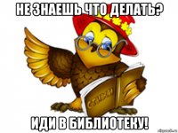 не знаешь что делать? иди в библиотеку!