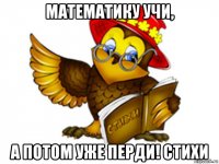 математику учи, а потом уже перди! стихи