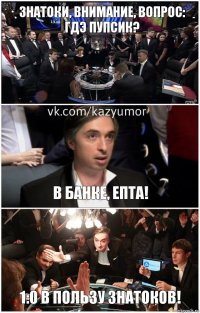 Знатоки, внимание, вопрос: гдэ пупсик? В банке, епта! 1:0 в пользу знатоков!