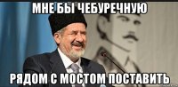 мне бы чебуречную рядом с мостом поставить
