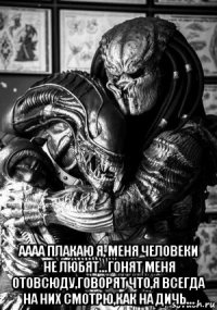  аааа плакаю я, меня человеки не любят...гонят меня отовсюду,говорят что,я всегда на них смотрю,как на дичь...