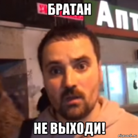 братан не выходи!