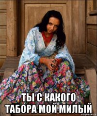  ты с какого табора мой милый