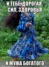 и тебе, дорогая, сил, здоровья и мужа богатого