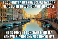 годы идут а истина все одна: если человек не пишет, значит не хочет. не потому что он занят, улетел или умер, а потому что похуй ему.