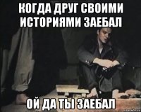 когда друг своими историями заебал ой да ты заебал