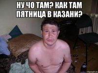 ну чо там? как там пятница в казани? 