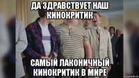 да здравствует наш кинокритик самый лаконичный кинокритик в мире