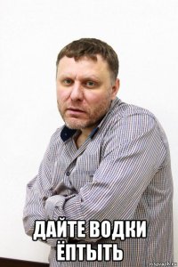  дайте водки ёптыть
