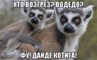 хто возгрез? водедо? фу! дайде котига!