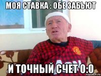 моя ставка : обе забьют и точный счет 0:0