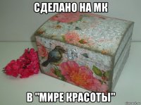 сделано на мк в "мире красоты"