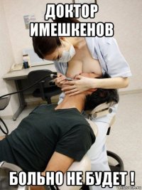 доктор имешкенов больно не будет !