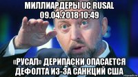 миллиардеры uc rusal 09.04.2018 10:49 «русал» дерипаски опасается дефолта из-за санкций сша