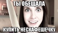 ты обещала купить нескафешечку