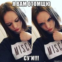 я вам отомщю су*и!!!
