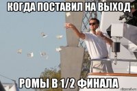 когда поставил на выход ромы в 1/2 финала
