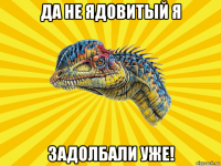 да не ядовитый я задолбали уже!